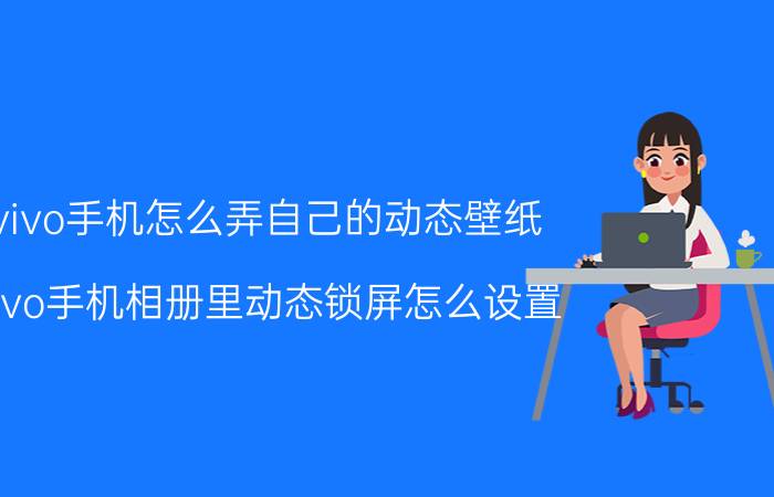 vivo手机怎么弄自己的动态壁纸 vivo手机相册里动态锁屏怎么设置？